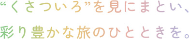 “くさついろ”を見にまとい、彩り豊かな旅のひとときを。